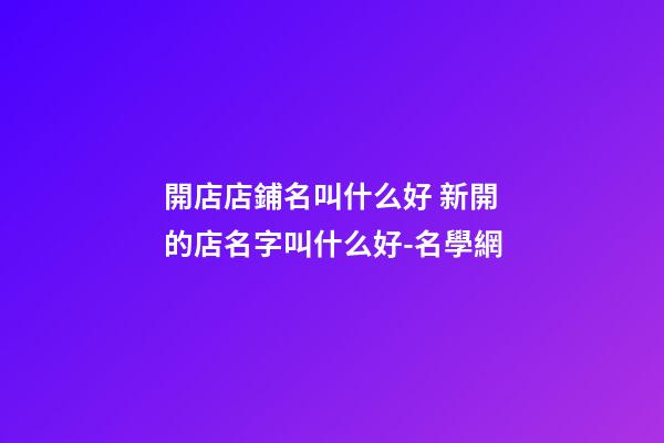 開店店鋪名叫什么好 新開的店名字叫什么好-名學網-第1張-店鋪起名-玄機派